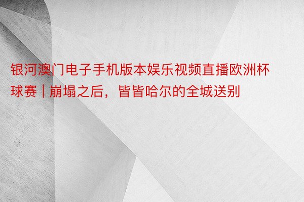 银河澳门电子手机版本娱乐视频直播欧洲杯球赛 | 崩塌之后，皆皆哈尔的全城送别