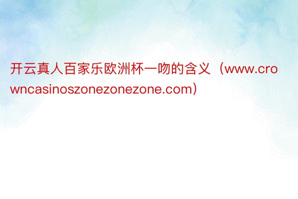 开云真人百家乐欧洲杯一吻的含义（www.crowncasinoszonezonezone.com）