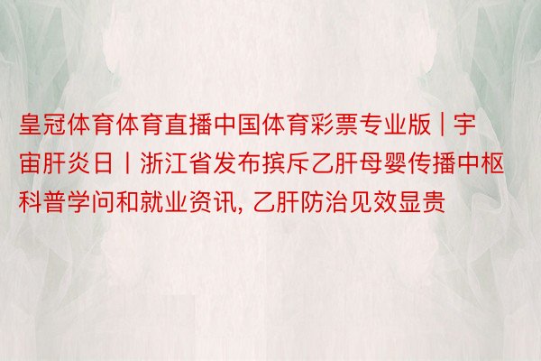 皇冠体育体育直播中国体育彩票专业版 | 宇宙肝炎日丨浙江省发布摈斥乙肝母婴传播中枢科普学问和就业资讯, 乙肝防治见效显贵