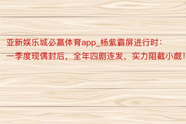 亚新娱乐城必赢体育app_杨紫霸屏进行时：一季度现偶封后，全年四剧连发，实力阻截小觑！