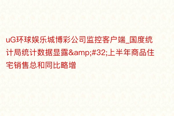 uG环球娱乐城博彩公司监控客户端_国度统计局统计数据显露&#32;上半年商品住宅销售总和同比略增