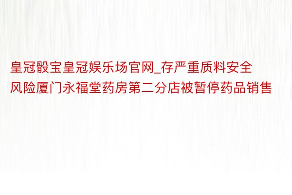 皇冠骰宝皇冠娱乐场官网_存严重质料安全风险厦门永福堂药房第二分店被暂停药品销售