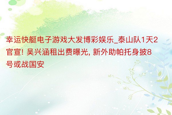 幸运快艇电子游戏大发博彩娱乐_泰山队1天2官宣! 吴兴涵租出费曝光, 新外助帕托身披8号或战国安