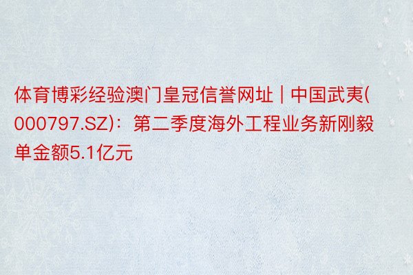 体育博彩经验澳门皇冠信誉网址 | 中国武夷(000797.SZ)：第二季度海外工程业务新刚毅单金额5.1亿元