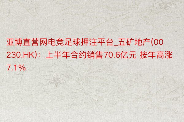 亚博直营网电竞足球押注平台_五矿地产(00230.HK)：上半年合约销售70.6亿元 按年高涨7.1%