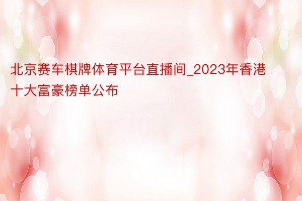 北京赛车棋牌体育平台直播间_2023年香港十大富豪榜单公布