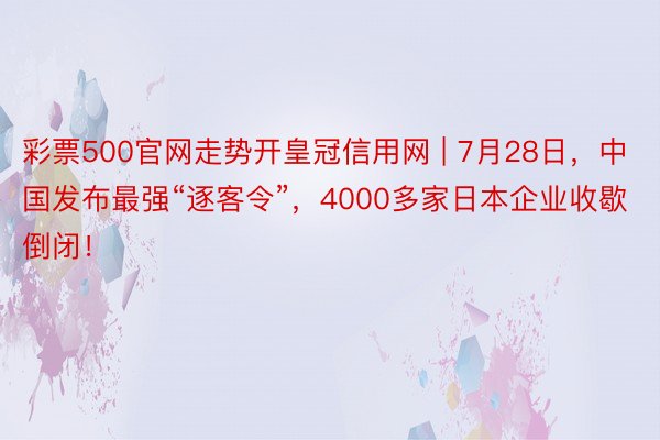 彩票500官网走势开皇冠信用网 | 7月28日，中国发布最强“逐客令”，4000多家日本企业收歇倒闭！