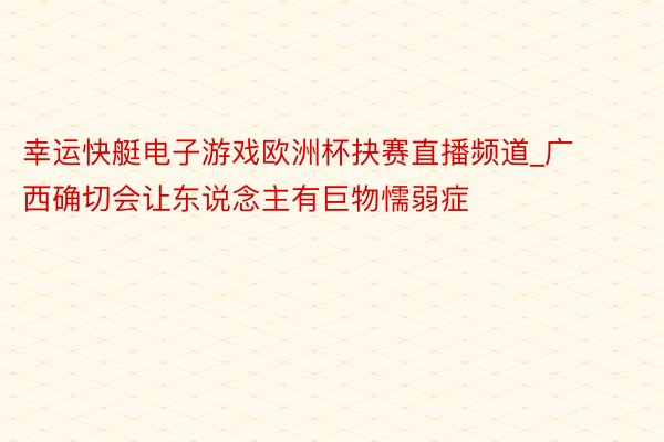 幸运快艇电子游戏欧洲杯抉赛直播频道_广西确切会让东说念主有巨物懦弱症