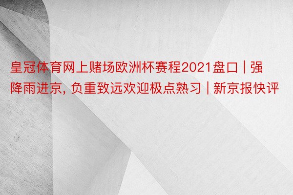 皇冠体育网上赌场欧洲杯赛程2021盘口 | 强降雨进京， 负重致远欢迎极点熟习 | 新京报快评