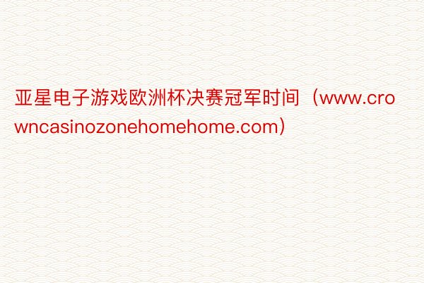 亚星电子游戏欧洲杯决赛冠军时间（www.crowncasinozonehomehome.com）