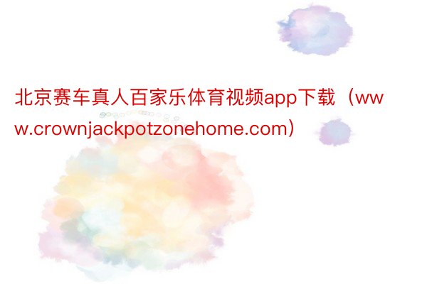 北京赛车真人百家乐体育视频app下载（www.crownjackpotzonehome.com）