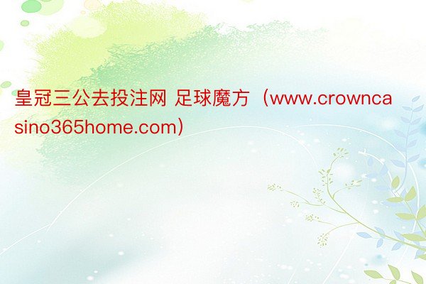 皇冠三公去投注网 足球魔方（www.crowncasino365home.com）