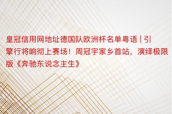 皇冠信用网地址德国队欧洲杯名单粤语 | 引擎行将响彻上赛场！周冠宇家乡首站，演绎极限版《奔驰东说念主生》