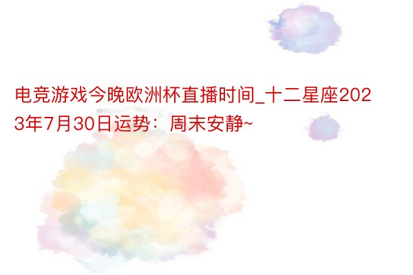 电竞游戏今晚欧洲杯直播时间_十二星座2023年7月30日运势：周末安静~