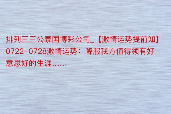 排列三三公泰国博彩公司_【激情运势提前知】0722-0728激情运势：降服我方值得领有好意思好的生涯……