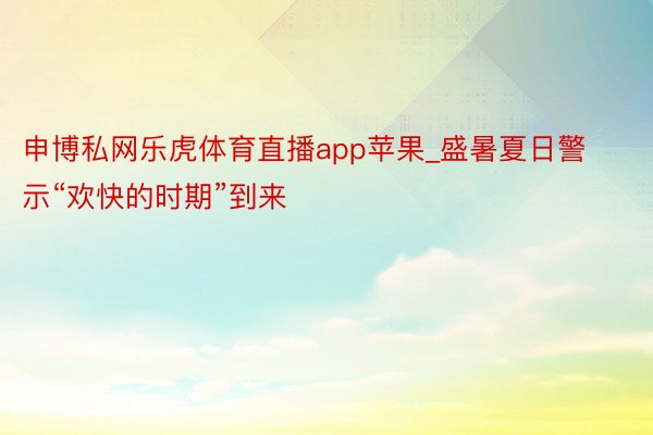 申博私网乐虎体育直播app苹果_盛暑夏日警示“欢快的时期”到来