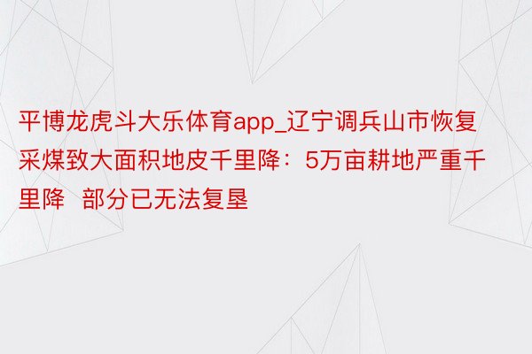 平博龙虎斗大乐体育app_辽宁调兵山市恢复采煤致大面积地皮千里降：5万亩耕地严重千里降  部分已无法复垦