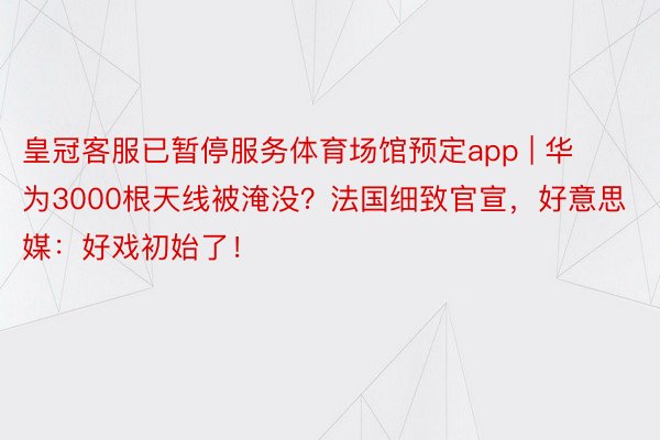 皇冠客服已暂停服务体育场馆预定app | 华为3000根天线被淹没？法国细致官宣，好意思媒：好戏初始了！