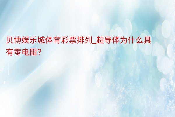 贝博娱乐城体育彩票排列_超导体为什么具有零电阻？