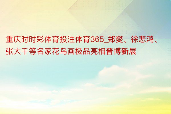 重庆时时彩体育投注体育365_郑燮、徐悲鸿、张大千等名家花鸟画极品亮相晋博新展