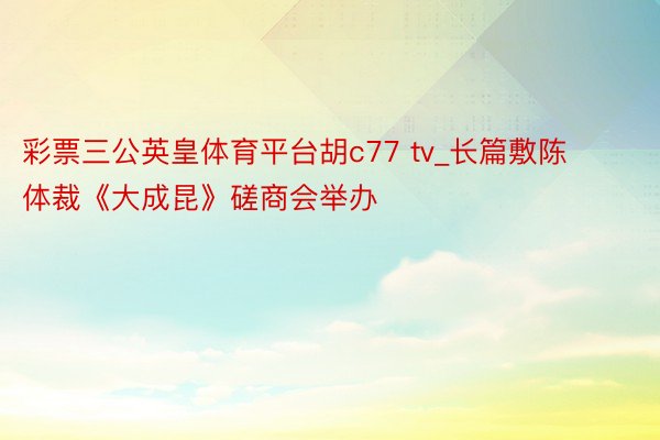 彩票三公英皇体育平台胡c77 tv_长篇敷陈体裁《大成昆》磋商会举办