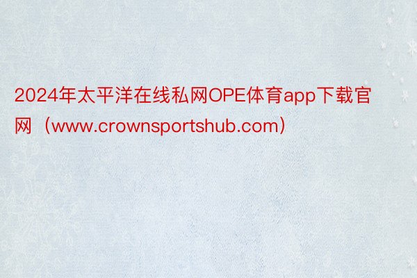 2024年太平洋在线私网OPE体育app下载官网（www.crownsportshub.com）