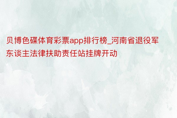 贝博色碟体育彩票app排行榜_河南省退役军东谈主法律扶助责任站挂牌开动