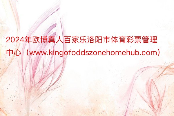 2024年欧博真人百家乐洛阳市体育彩票管理中心（www.kingofoddszonehomehub.com）