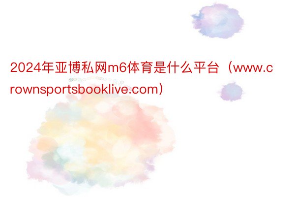 2024年亚博私网m6体育是什么平台（www.crownsportsbooklive.com）