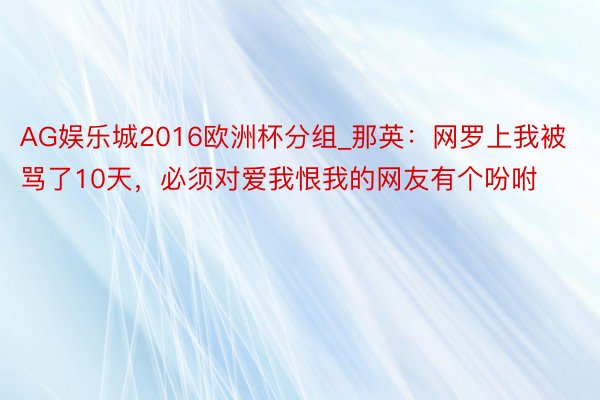 AG娱乐城2016欧洲杯分组_那英：网罗上我被骂了10天，必须对爱我恨我的网友有个吩咐