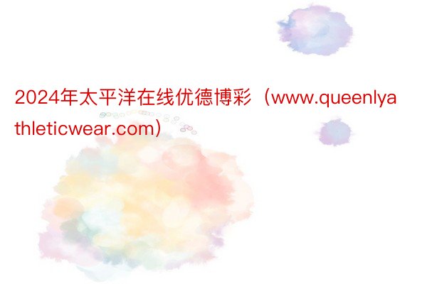 2024年太平洋在线优德博彩（www.queenlyathleticwear.com）