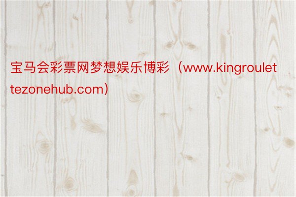 宝马会彩票网梦想娱乐博彩（www.kingroulettezonehub.com）