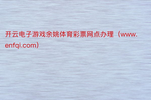 开云电子游戏余姚体育彩票网点办理（www.enfqi.com）