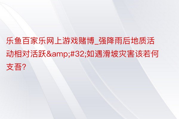 乐鱼百家乐网上游戏赌博_强降雨后地质活动相对活跃&#32;如遇滑坡灾害该若何支吾？