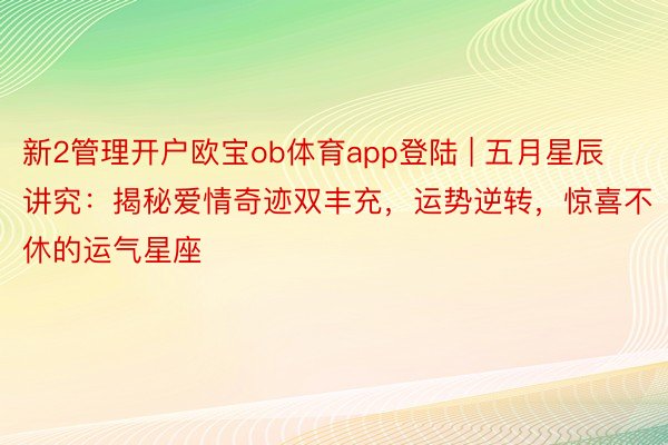 新2管理开户欧宝ob体育app登陆 | 五月星辰讲究：揭秘爱情奇迹双丰充，运势逆转，惊喜不休的运气星座