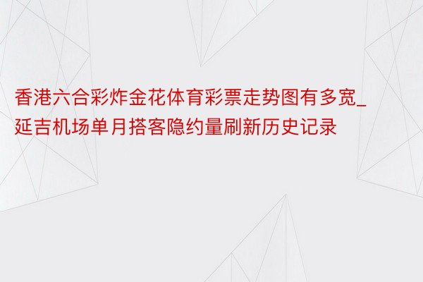 香港六合彩炸金花体育彩票走势图有多宽_延吉机场单月搭客隐约量刷新历史记录