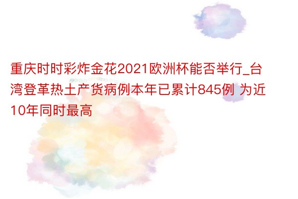 重庆时时彩炸金花2021欧洲杯能否举行_台湾登革热土产货病例本年已累计845例 为近10年同时最高