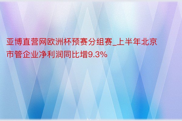 亚博直营网欧洲杯预赛分组赛_上半年北京市管企业净利润同比增9.3%