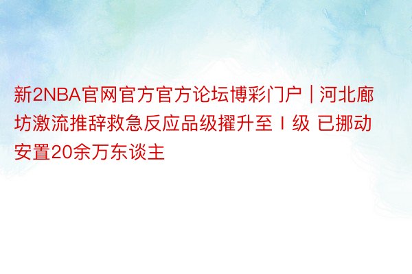 新2NBA官网官方官方论坛博彩门户 | 河北廊坊激流推辞救急反应品级擢升至Ⅰ级 已挪动安置20余万东谈主