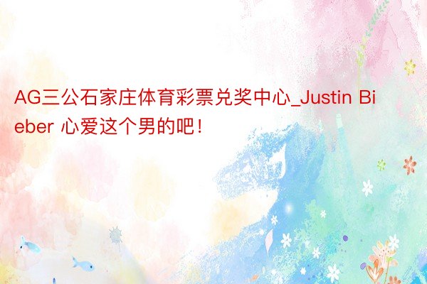 AG三公石家庄体育彩票兑奖中心_Justin Bieber 心爱这个男的吧！