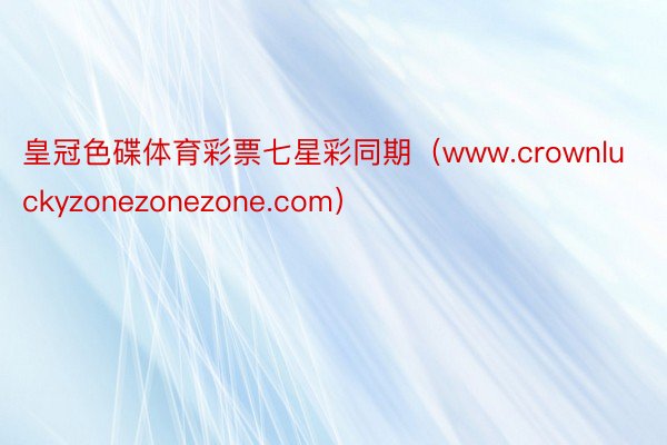 皇冠色碟体育彩票七星彩同期（www.crownluckyzonezonezone.com）