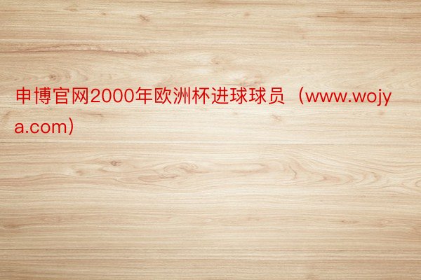 申博官网2000年欧洲杯进球球员（www.wojya.com）