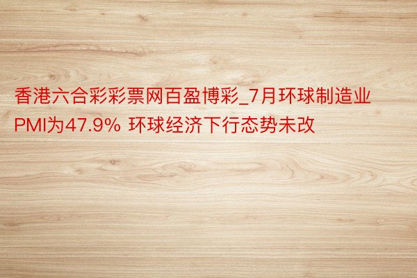 香港六合彩彩票网百盈博彩_7月环球制造业PMI为47.9% 环球经济下行态势未改
