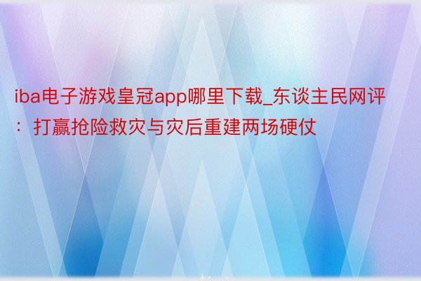 iba电子游戏皇冠app哪里下载_东谈主民网评：打赢抢险救灾与灾后重建两场硬仗