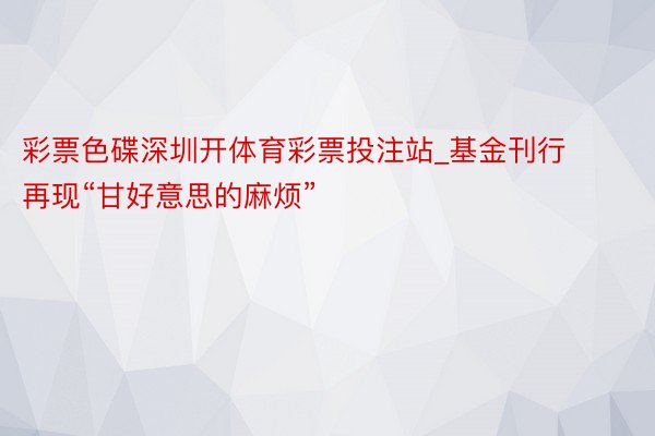 彩票色碟深圳开体育彩票投注站_基金刊行再现“甘好意思的麻烦”