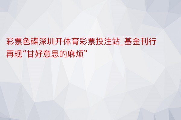 彩票色碟深圳开体育彩票投注站_基金刊行再现“甘好意思的麻烦”