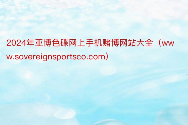 2024年亚博色碟网上手机赌博网站大全（www.sovereignsportsco.com）