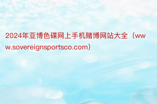 2024年亚博色碟网上手机赌博网站大全（www.sovereignsportsco.com）