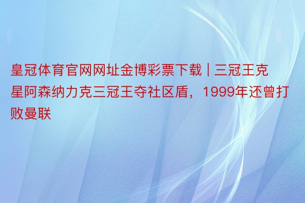 皇冠体育官网网址金博彩票下载 | 三冠王克星阿森纳力克三冠王夺社区盾，1999年还曾打败曼联