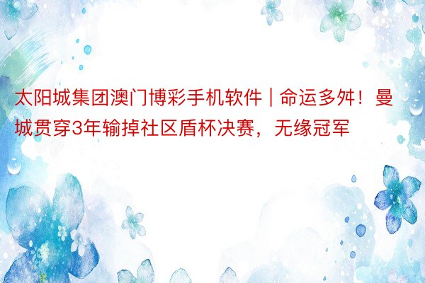 太阳城集团澳门博彩手机软件 | 命运多舛！曼城贯穿3年输掉社区盾杯决赛，无缘冠军